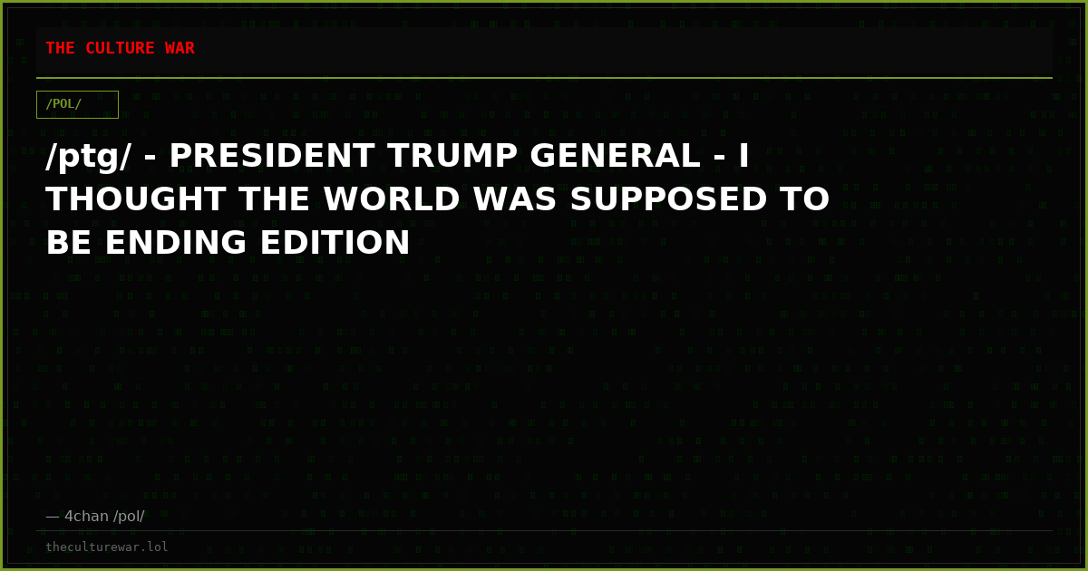 /ptg/ - PRESIDENT TRUMP GENERAL - I THOUGHT THE WORLD WAS SUPPOSED TO BE ENDING EDITION