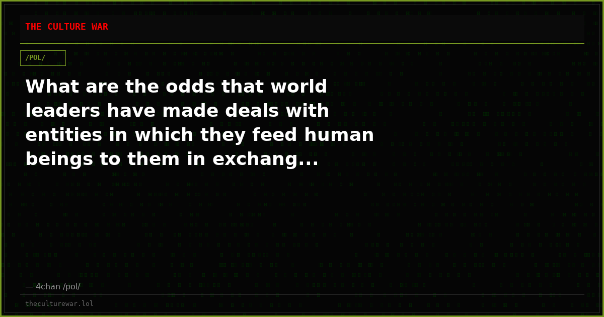 What are the odds that world leaders have made deals with entities in which they feed human beings to them in exchang...