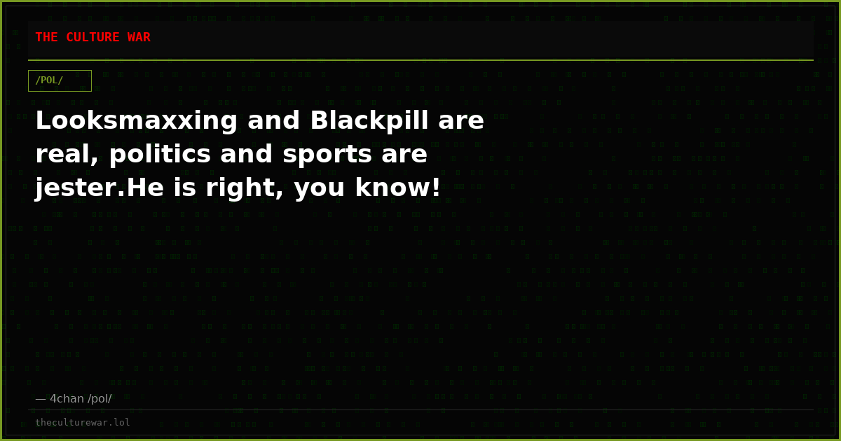 Looksmaxxing and Blackpill are real, politics and sports are jester.He is right, you know!