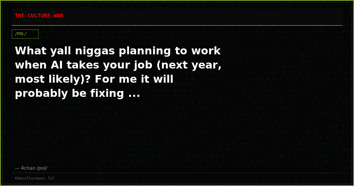 What yall niggas planning to work when AI takes your job (next year, most likely)? For me it will probably be fixing ...