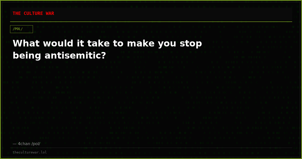 What would it take to make you stop being antisemitic?