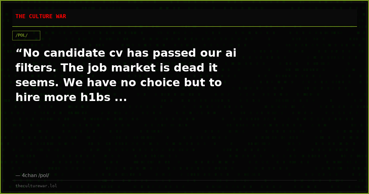“No candidate cv has passed our ai filters. The job market is dead it seems. We have no choice but to hire more h1bs ...