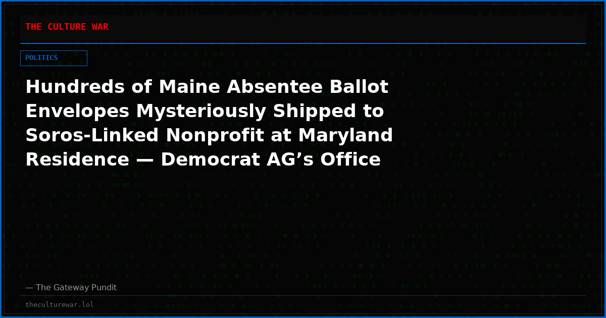 Hundreds of Maine Absentee Ballot Envelopes Mysteriously Shipped to Soros-Linked Nonprofit at Maryland Residence — Democrat AG’s Office Declines Subpoena, Investigation CLOSED Without Answers