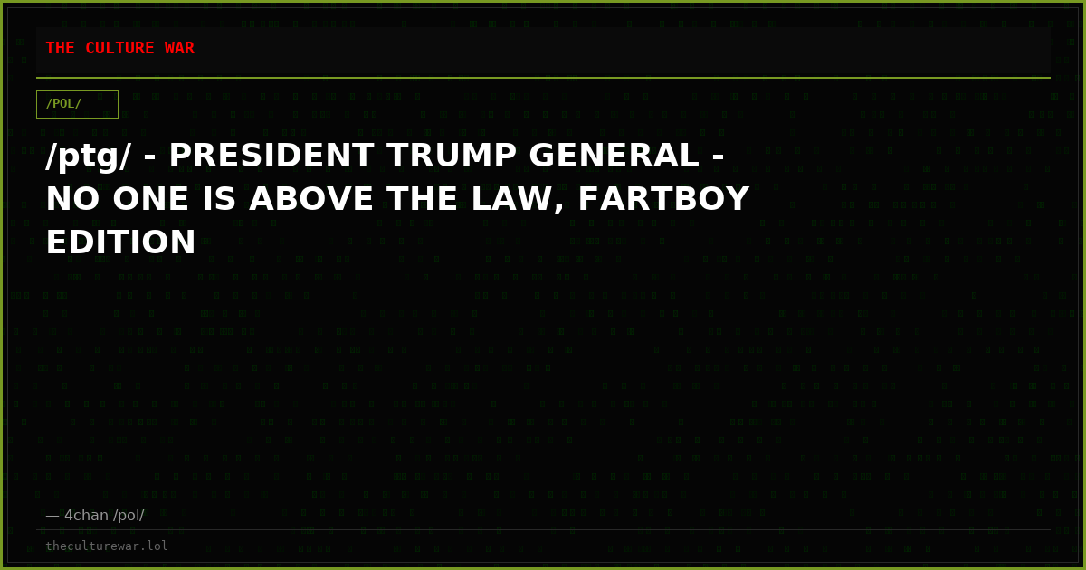 /ptg/ - PRESIDENT TRUMP GENERAL - NO ONE IS ABOVE THE LAW, FARTBOY EDITION