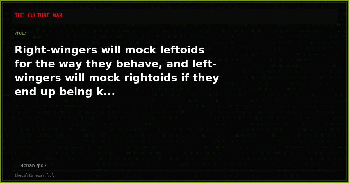 Right-wingers will mock leftoids for the way they behave, and left-wingers will mock rightoids if they end up being k...