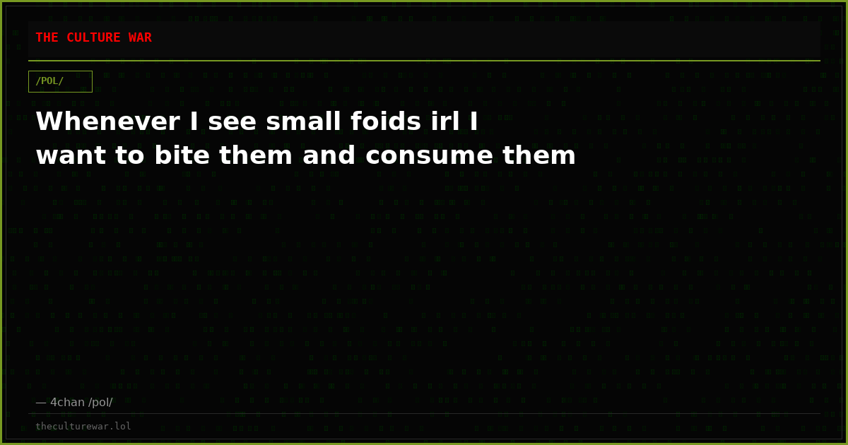 Whenever I see small foids irl I want to bite them and consume them