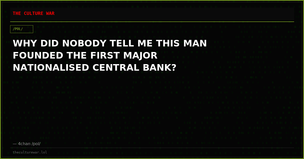 WHY DID NOBODY TELL ME THIS MAN FOUNDED THE FIRST MAJOR NATIONALISED CENTRAL BANK?