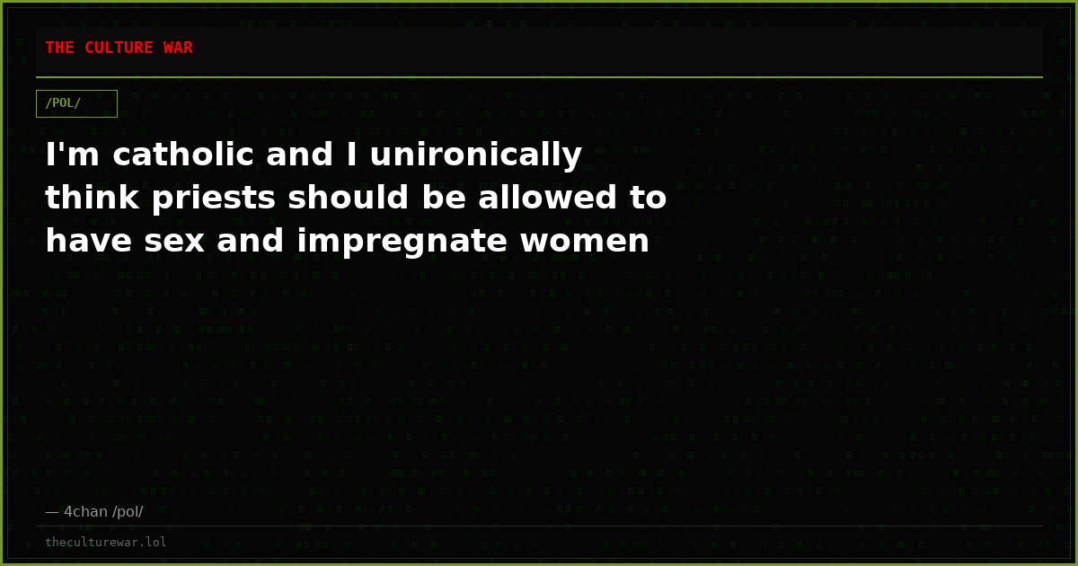 I'm catholic and I unironically think priests should be allowed to have sex and impregnate women