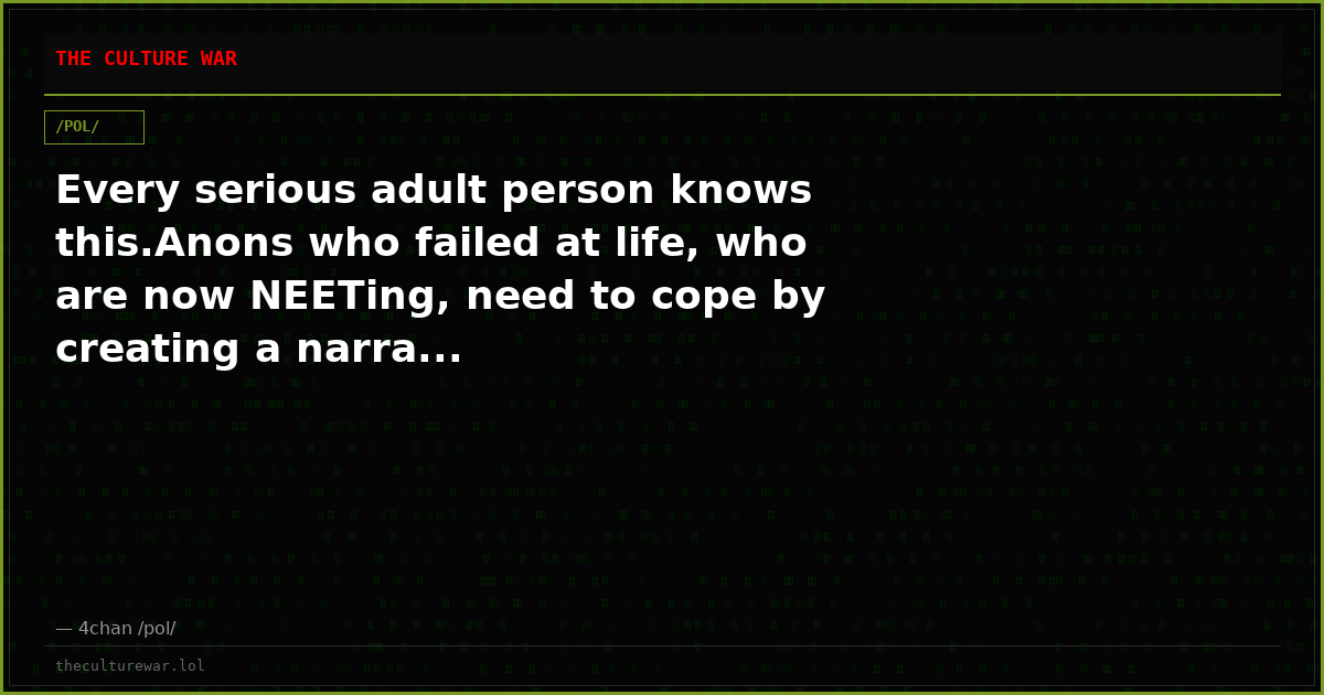 Every serious adult person knows this.Anons who failed at life, who are now NEETing, need to cope by creating a narra...