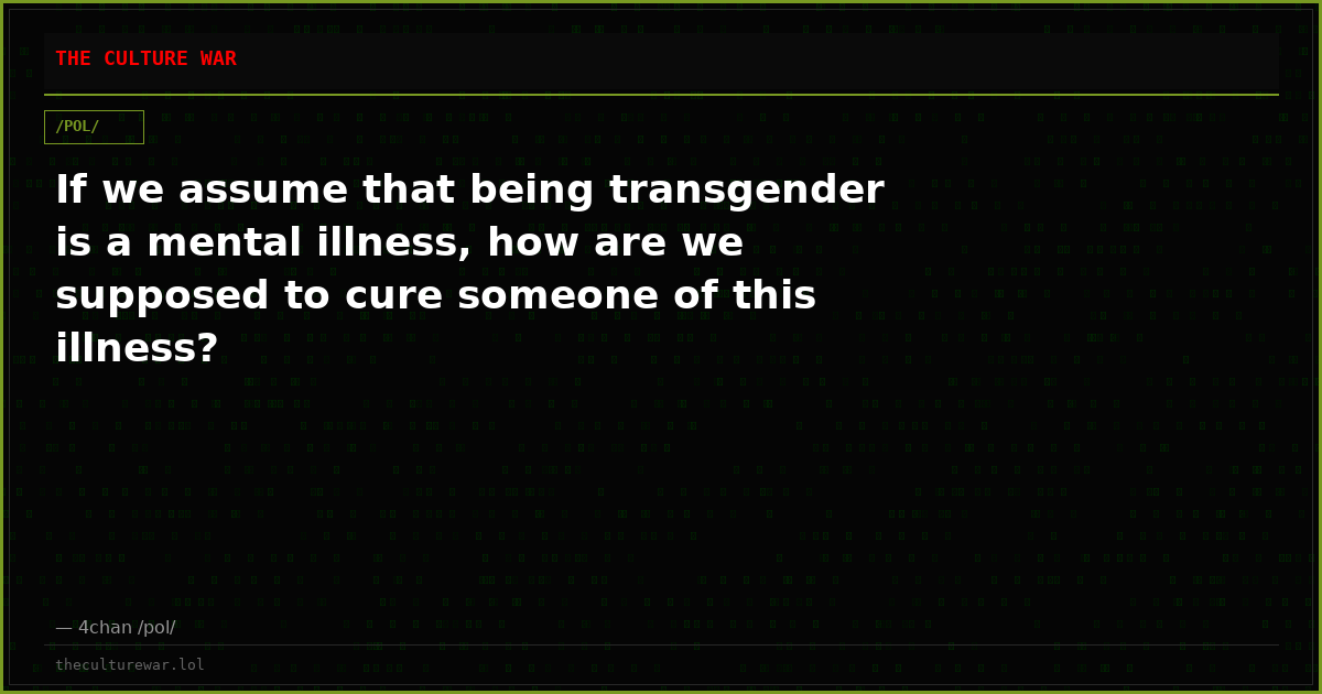 If we assume that being transgender is a mental illness, how are we supposed to cure someone of this illness?