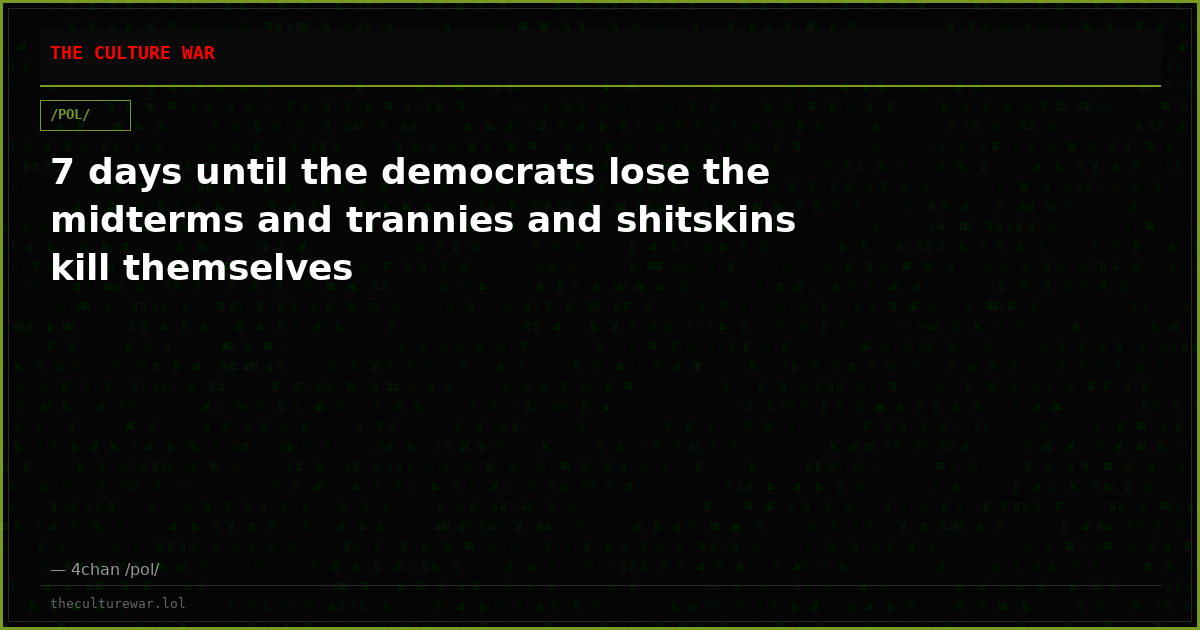 7 days until the democrats lose the midterms and trannies and shitskins kill themselves