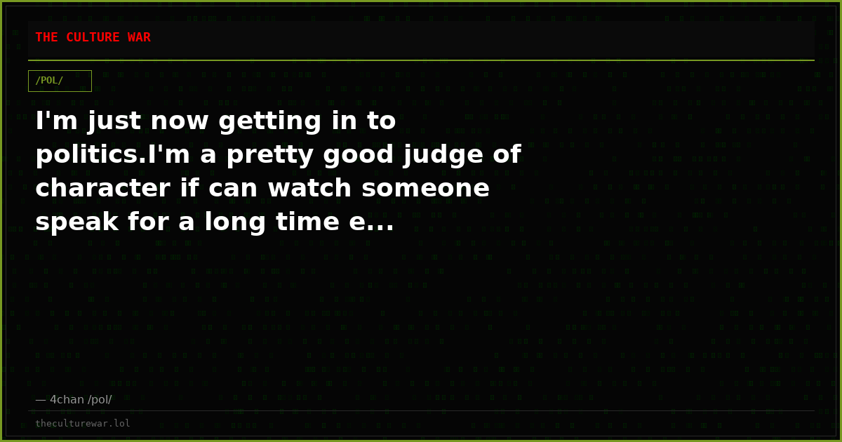 I'm just now getting in to politics.I'm a pretty good judge of character if can watch someone speak for a long time e...