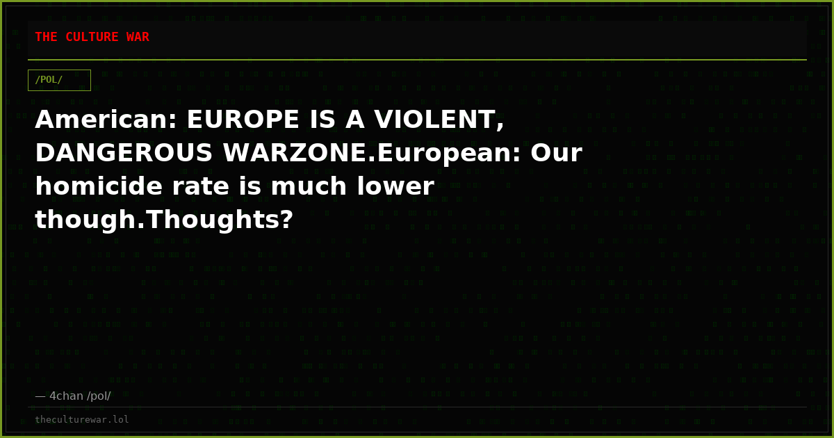 American: EUROPE IS A VIOLENT, DANGEROUS WARZONE.European: Our homicide rate is much lower though.Thoughts?
