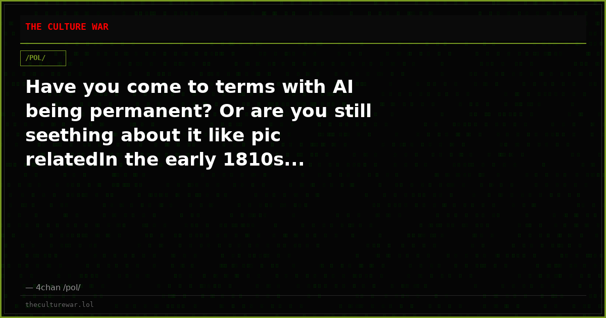 Have you come to terms with AI being permanent? Or are you still seething about it like pic relatedIn the early 1810s...
