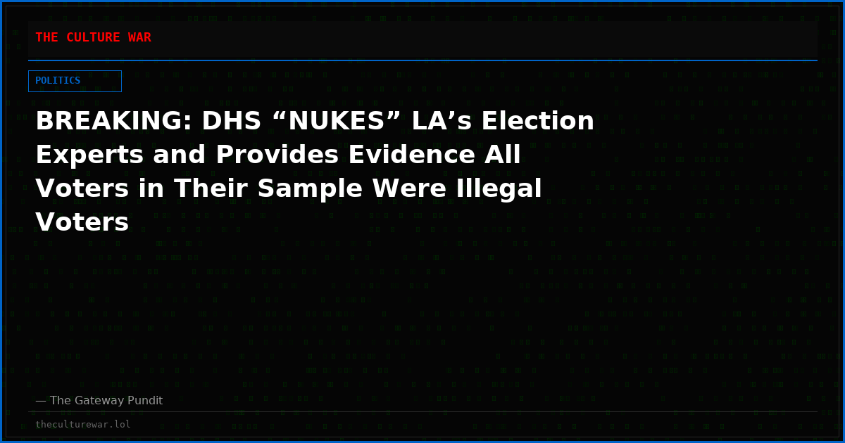 BREAKING: DHS “NUKES” LA’s Election Experts and Provides Evidence All Voters in Their Sample Were Illegal Voters