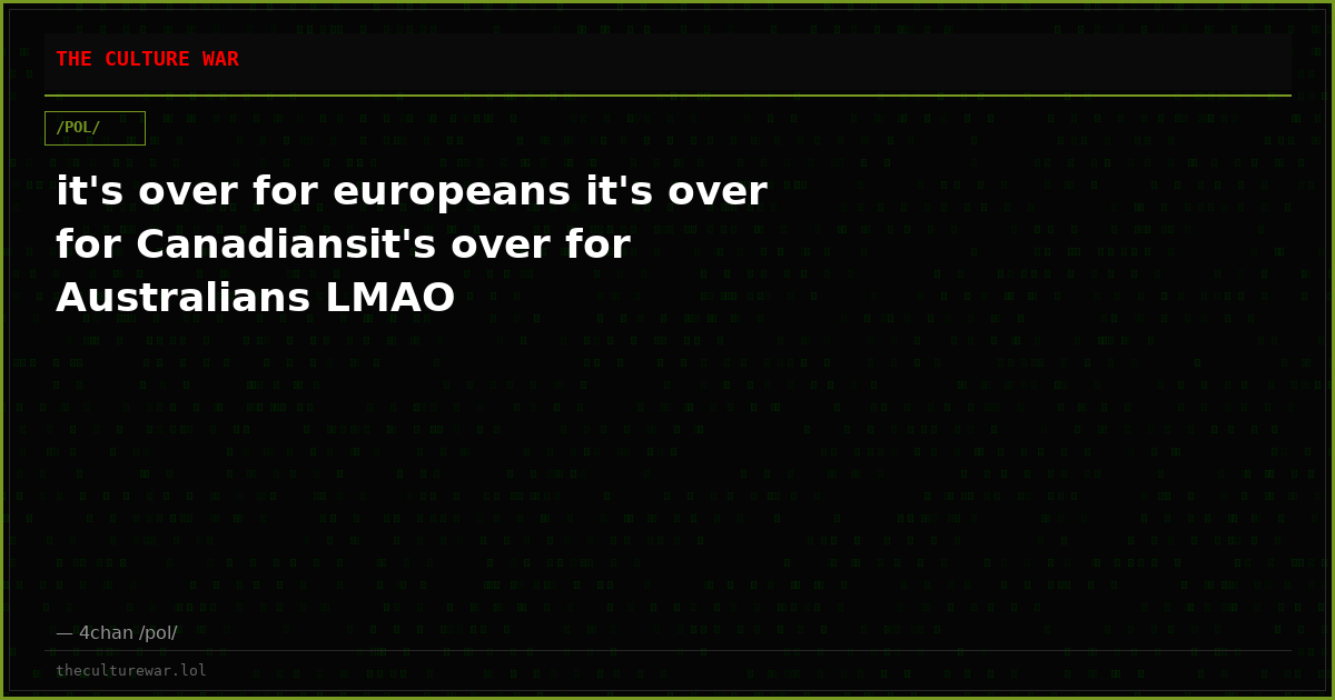 it's over for europeans it's over for Canadiansit's over for Australians LMAO