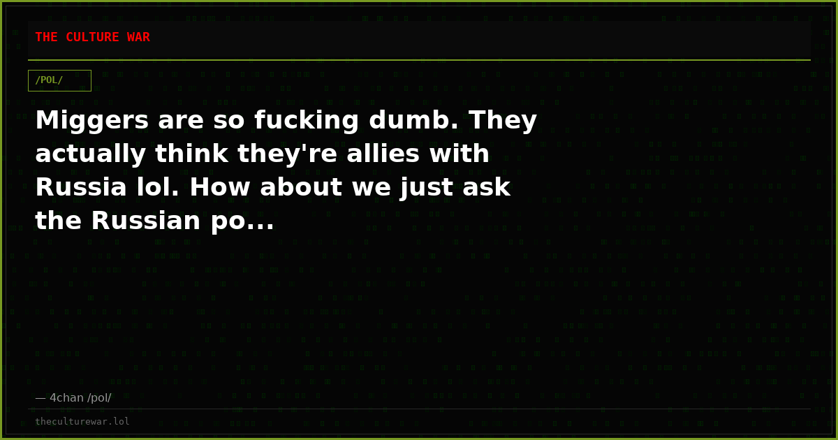Miggers are so fucking dumb. They actually think they're allies with Russia lol. How about we just ask the Russian po...
