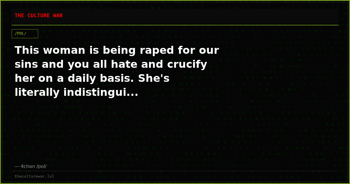 This woman is being raped for our sins and you all hate and crucify her on a daily basis. She's literally indistingui...