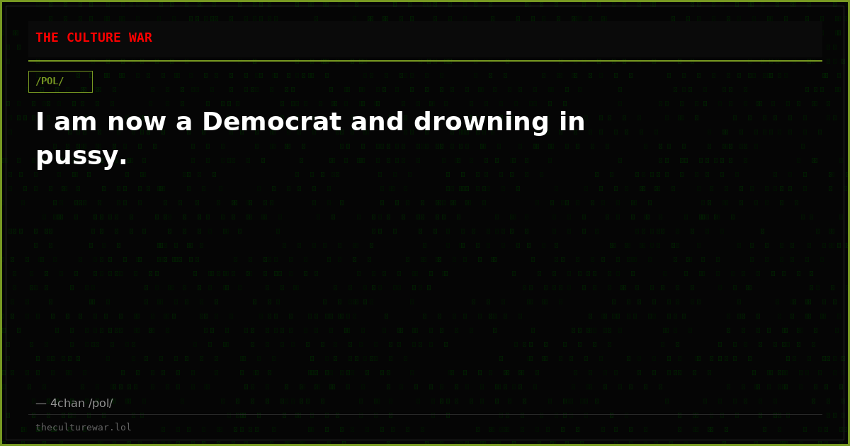 I am now a Democrat and drowning in pussy.