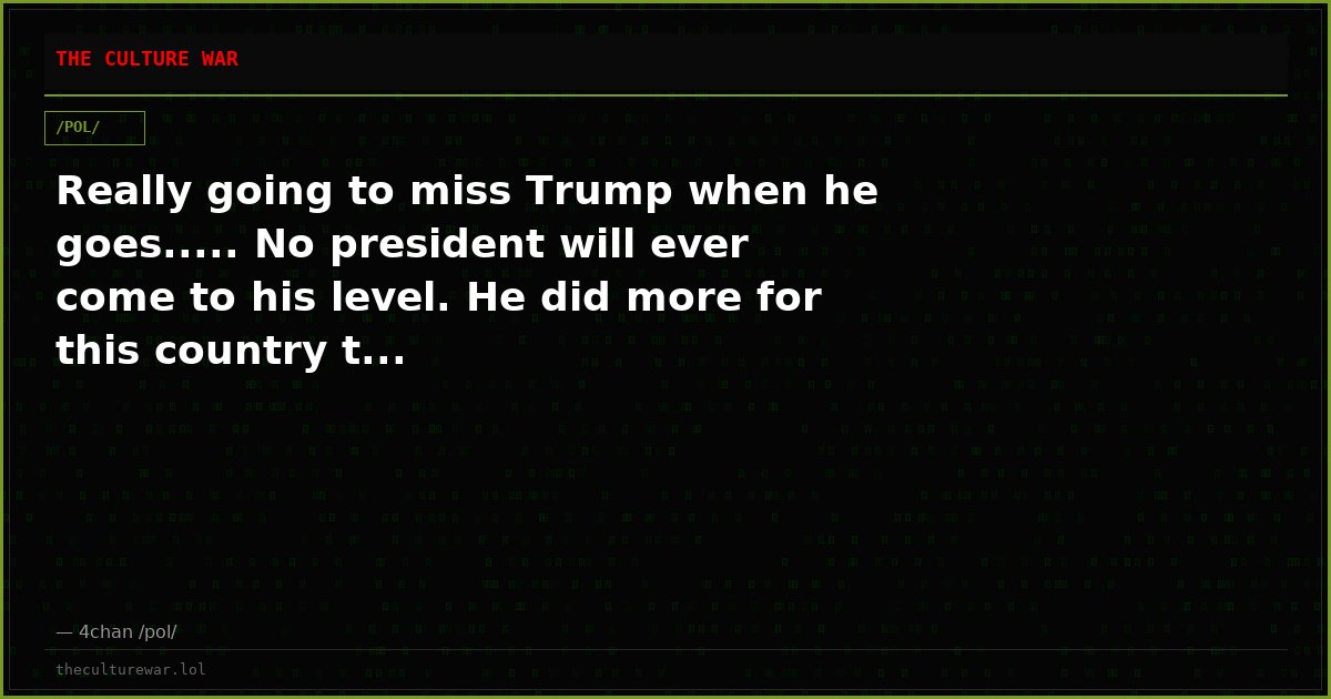 Really going to miss Trump when he goes..... No president will ever come to his level. He did more for this country t...