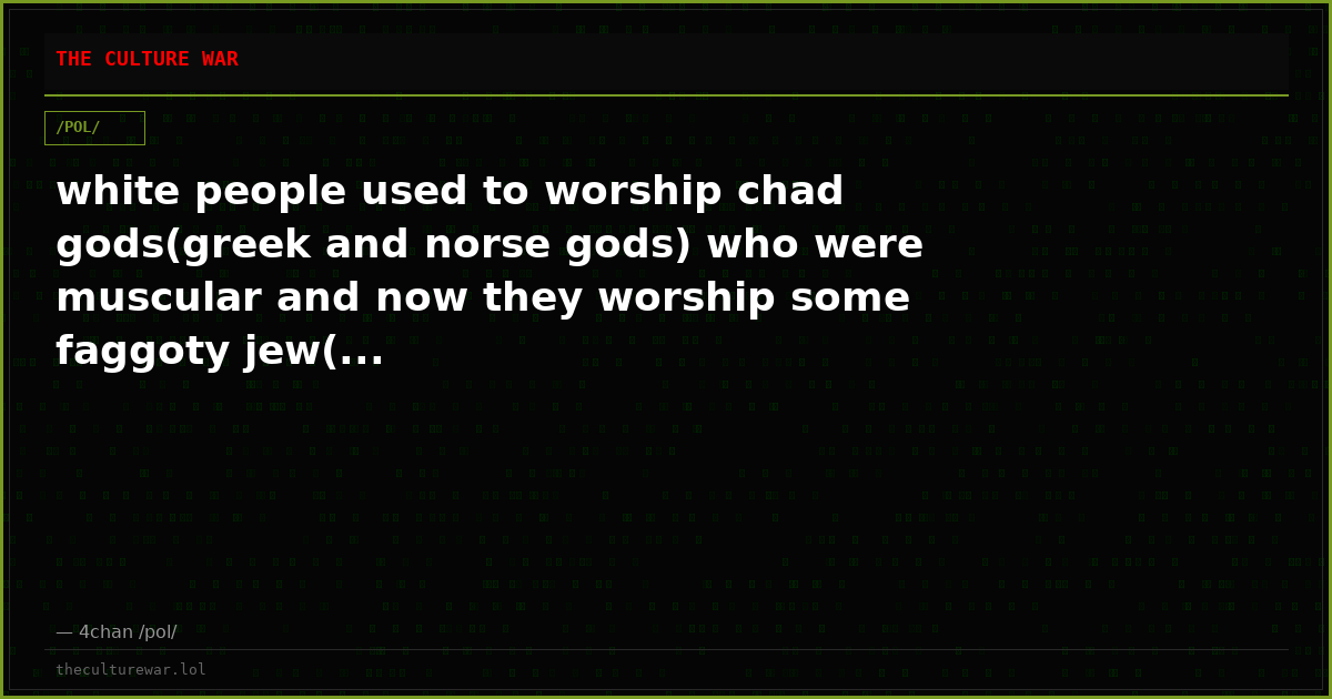 white people used to worship chad gods(greek and norse gods) who were muscular and now they worship some faggoty jew(...