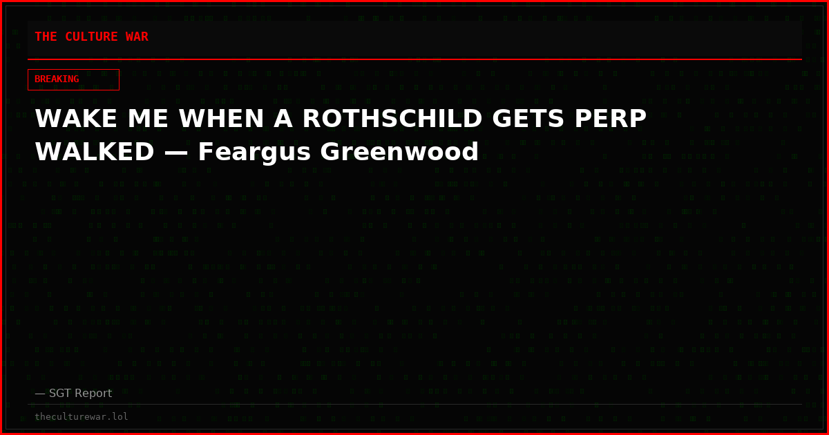 WAKE ME WHEN A ROTHSCHILD GETS PERP WALKED — Feargus Greenwood