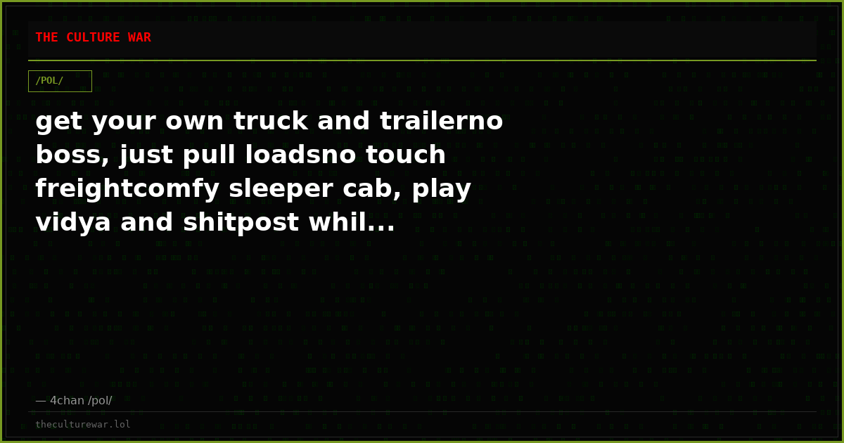 get your own truck and trailerno boss, just pull loadsno touch freightcomfy sleeper cab, play vidya and shitpost whil...