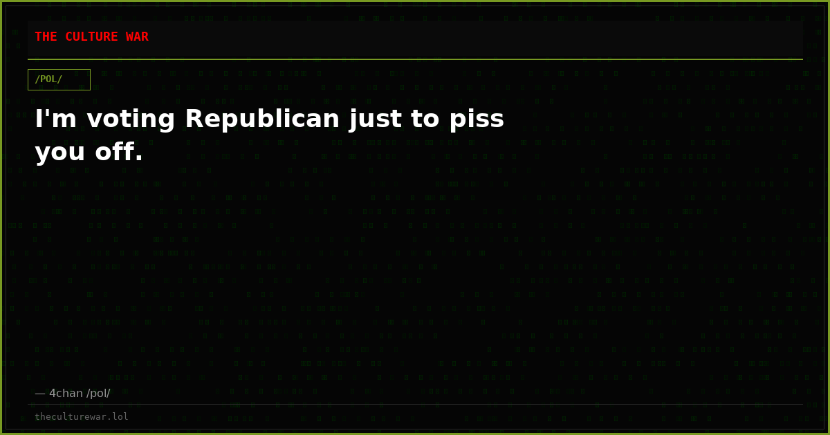 I'm voting Republican just to piss you off.