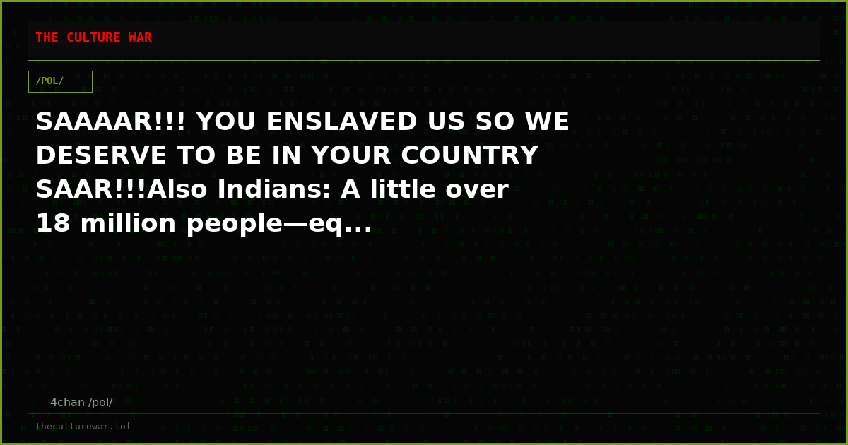 SAAAAR!!! YOU ENSLAVED US SO WE DESERVE TO BE IN YOUR COUNTRY SAAR!!!Also Indians: A little over 18 million people—eq...