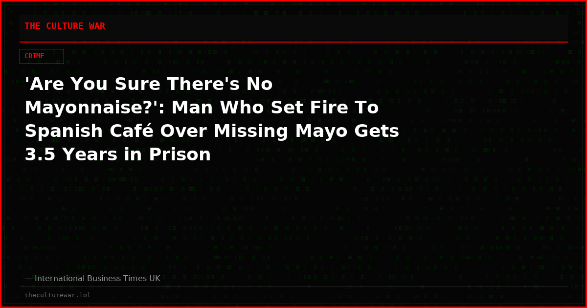 'Are You Sure There's No Mayonnaise?': Man Who Set Fire To Spanish Café Over Missing Mayo Gets 3.5 Years in Prison