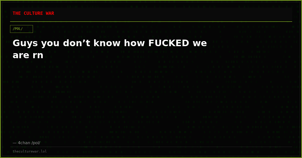 Guys you don’t know how FUCKED we are rn