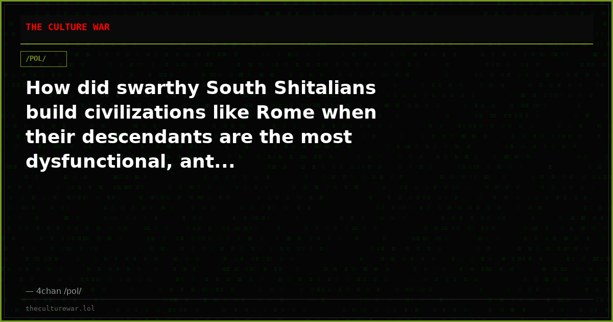 How did swarthy South Shitalians build civilizations like Rome when their descendants are the most dysfunctional, ant...