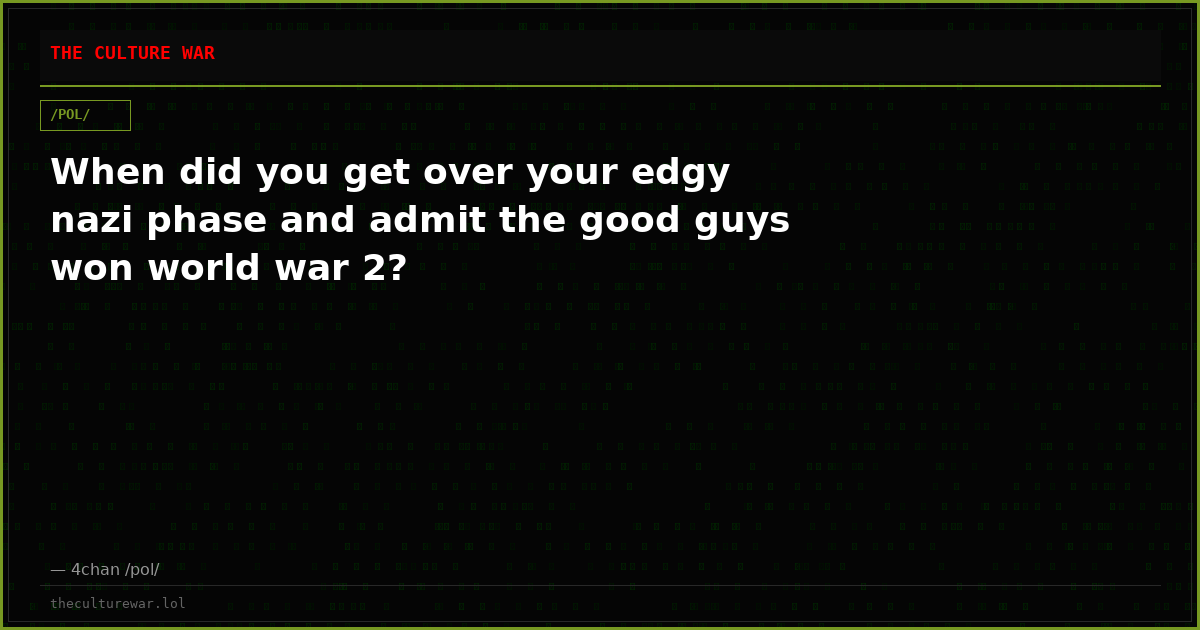 When did you get over your edgy nazi phase and admit the good guys won world war 2?