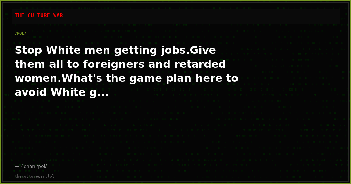 Stop White men getting jobs.Give them all to foreigners and retarded women.What's the game plan here to avoid White g...