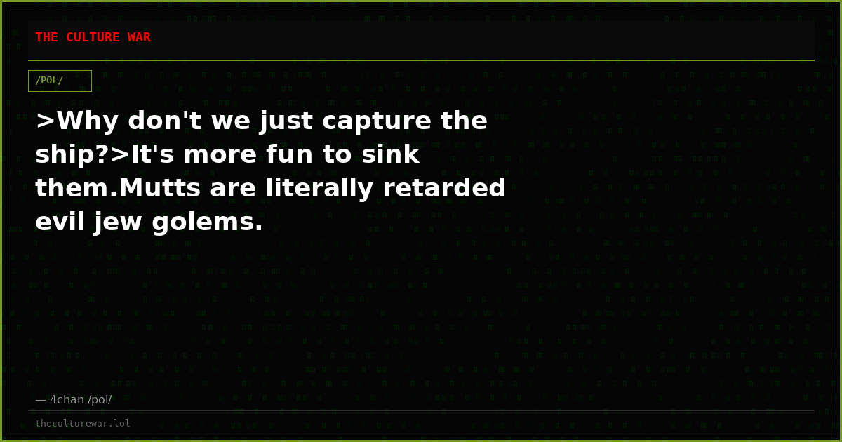 >Why don't we just capture the ship?>It's more fun to sink them.Mutts are literally retarded evil jew golems.