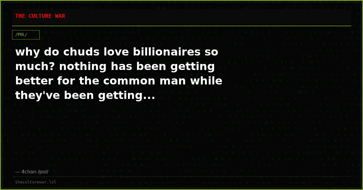 why do chuds love billionaires so much? nothing has been getting better for the common man while they've been getting...