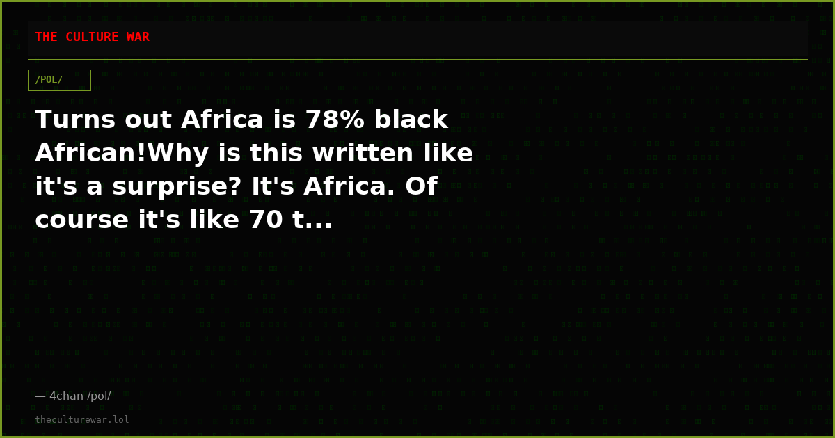 Turns out Africa is 78% black African!Why is this written like it's a surprise? It's Africa. Of course it's like 70 t...