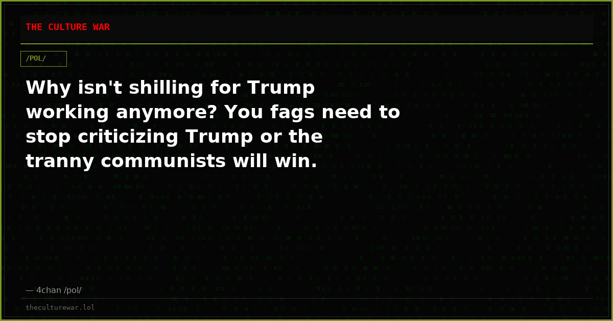 Why isn't shilling for Trump working anymore? You fags need to stop criticizing Trump or the tranny communists will win.