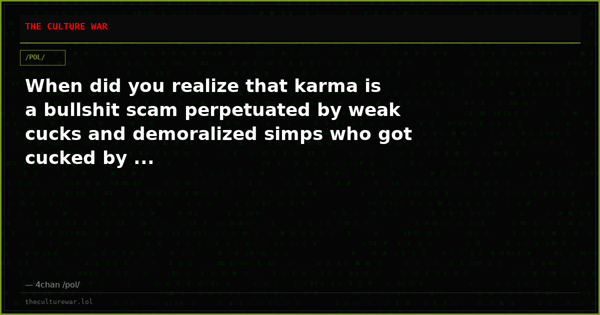 When did you realize that karma is a bullshit scam perpetuated by weak cucks and demoralized simps who got cucked by ...