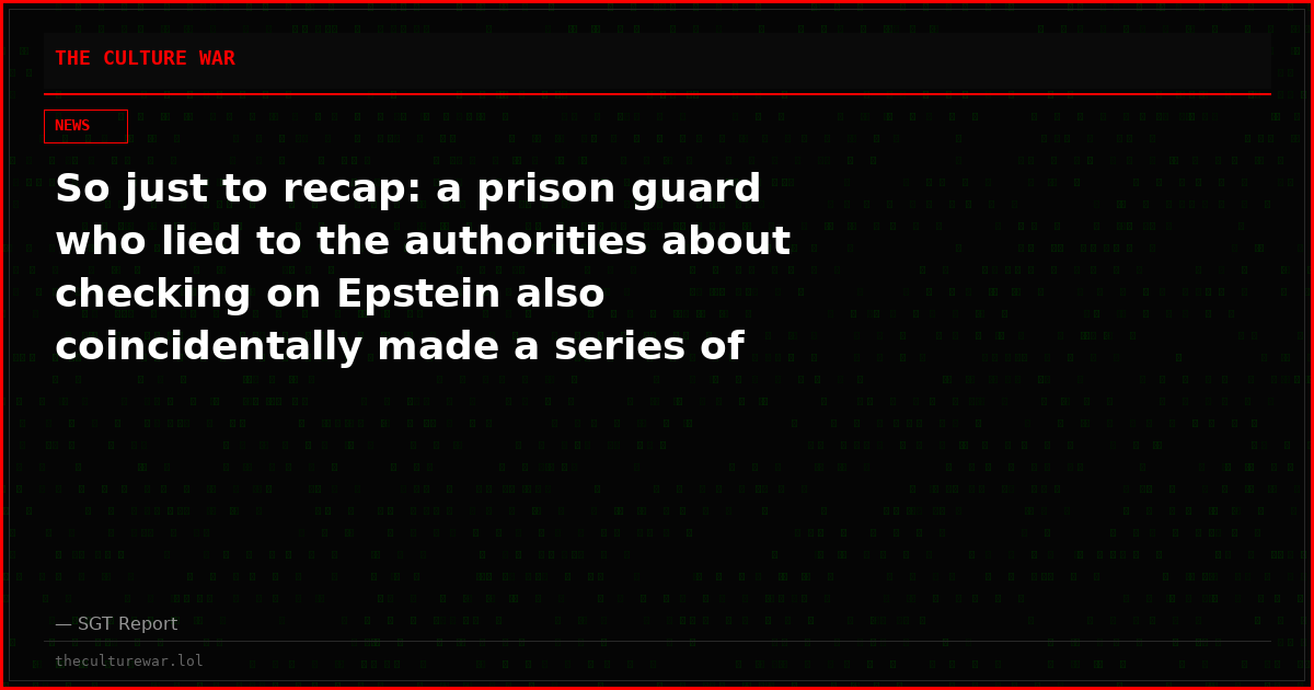 So just to recap: a prison guard who lied to the authorities about checking on Epstein also coincidentally made a series of deposits in the weeks leading up to his death