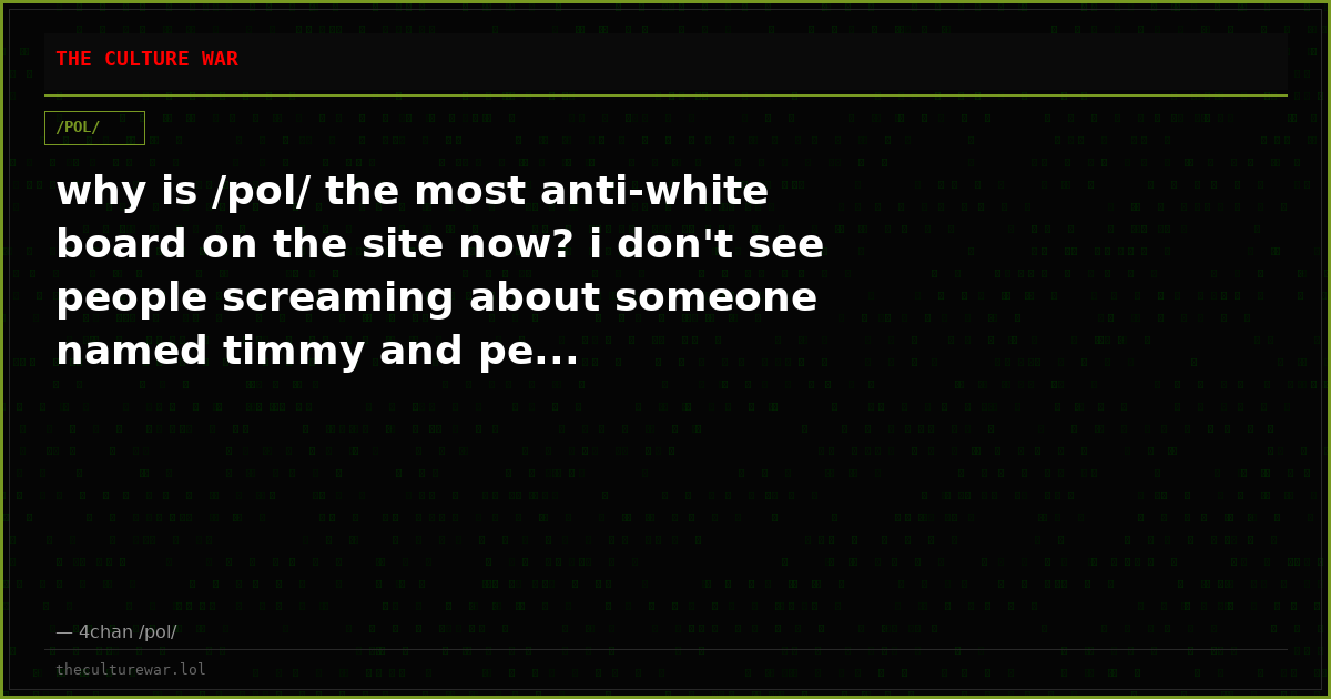 why is /pol/ the most anti-white board on the site now? i don't see people screaming about someone named timmy and pe...
