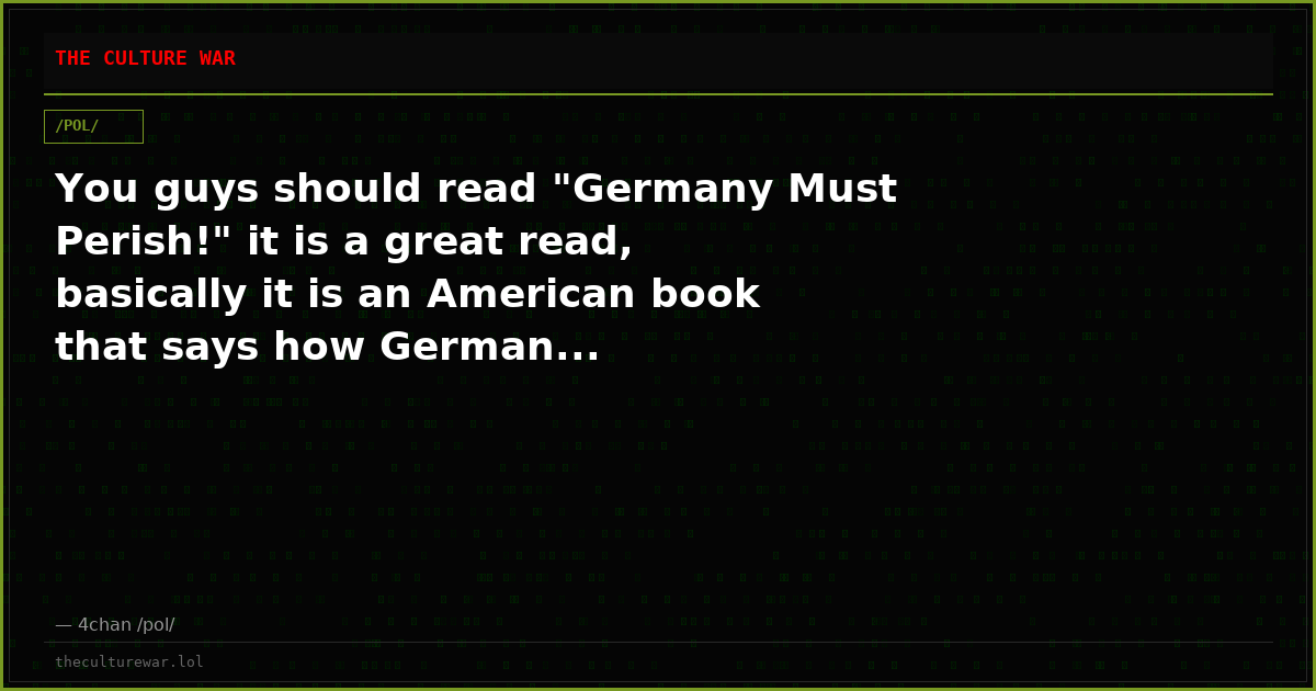 You guys should read "Germany Must Perish!" it is a great read, basically it is an American book that says how German...