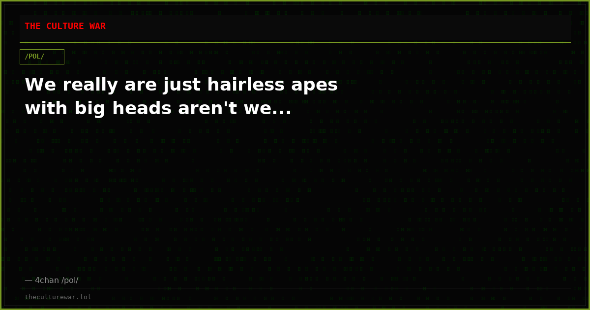 We really are just hairless apes with big heads aren't we...