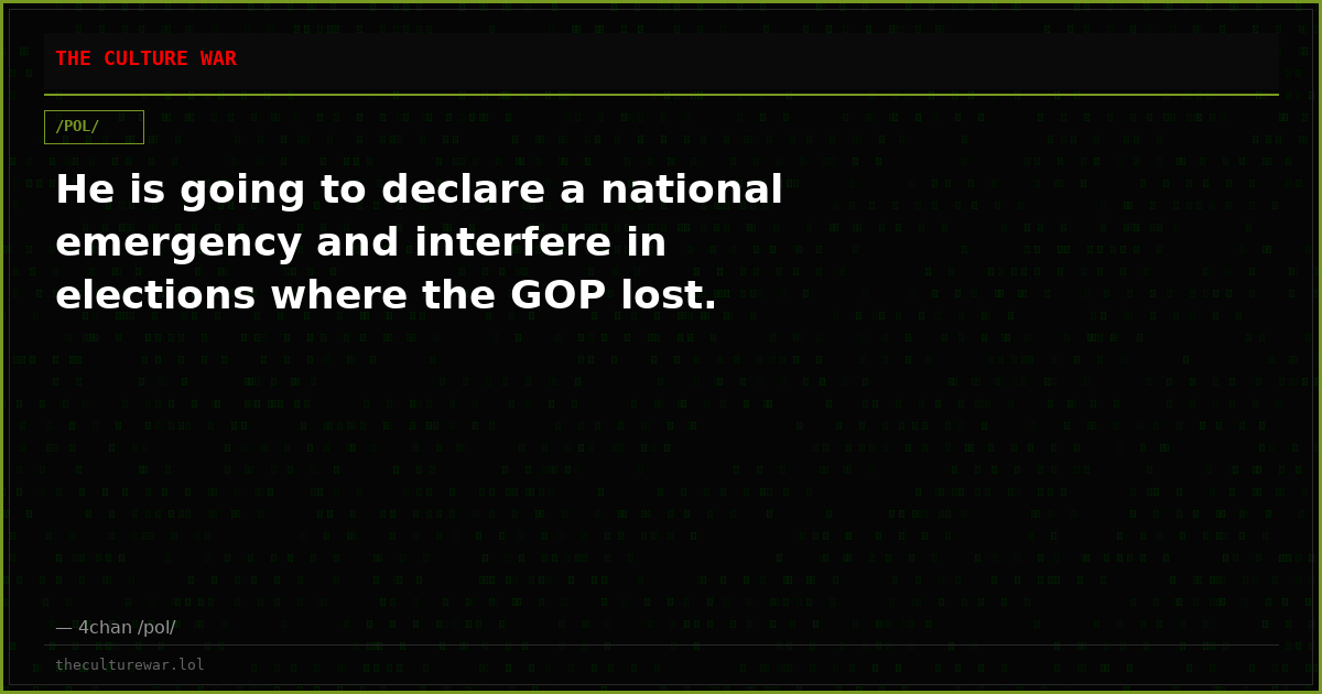 He is going to declare a national emergency and interfere in elections where the GOP lost.