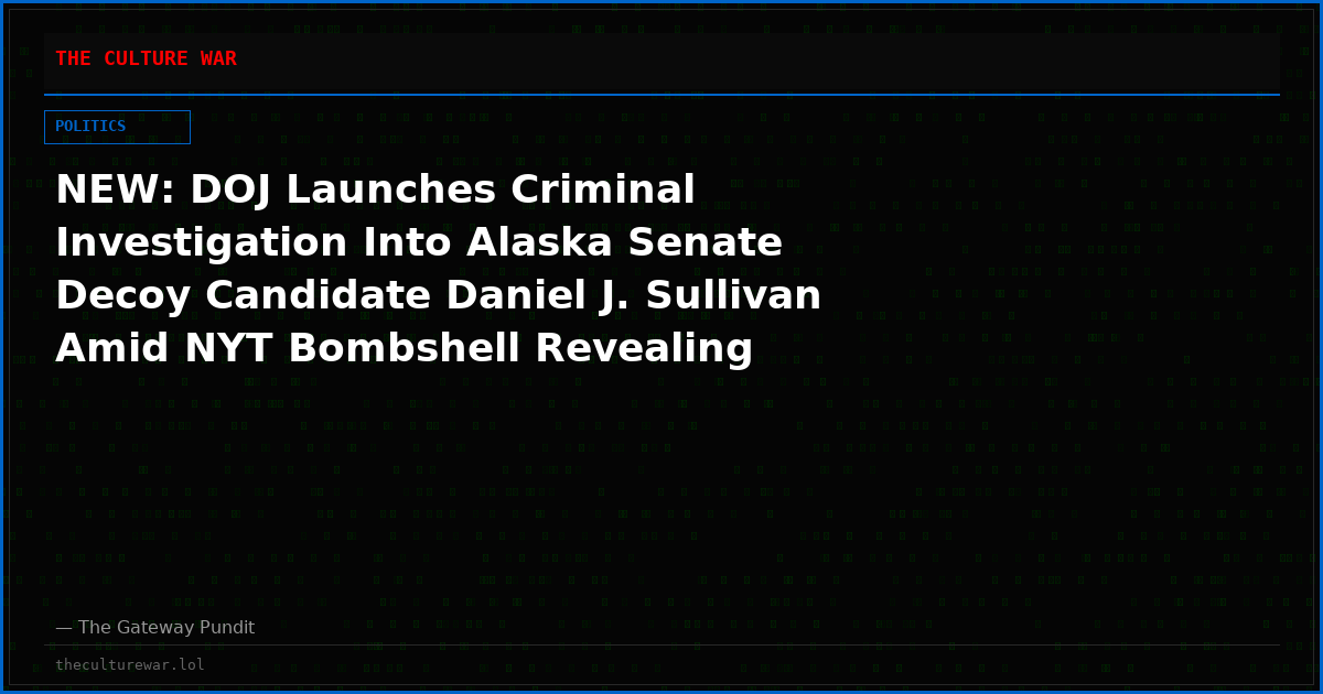 NEW: DOJ Launches Criminal Investigation Into Alaska Senate Decoy Candidate Daniel J. Sullivan Amid NYT Bombshell Revealing Peltola’s Camp Recruited the Saboteur