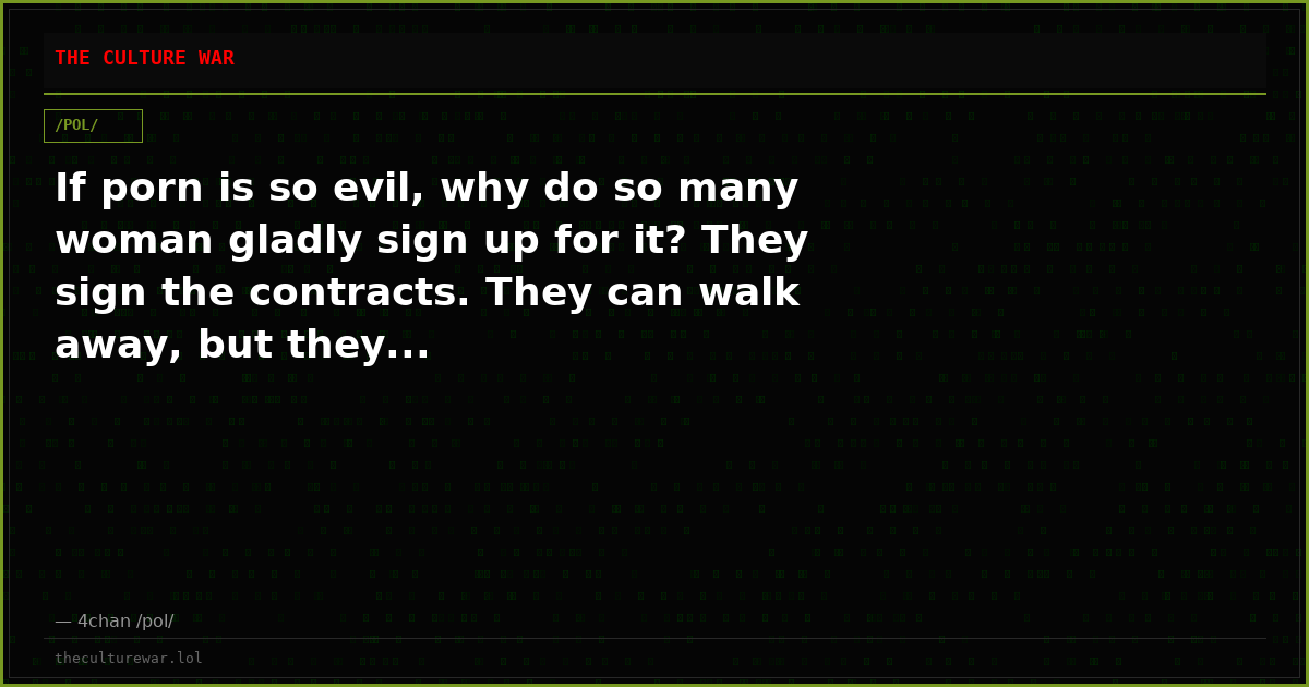 If porn is so evil, why do so many woman gladly sign up for it? They sign the contracts. They can walk away, but they...