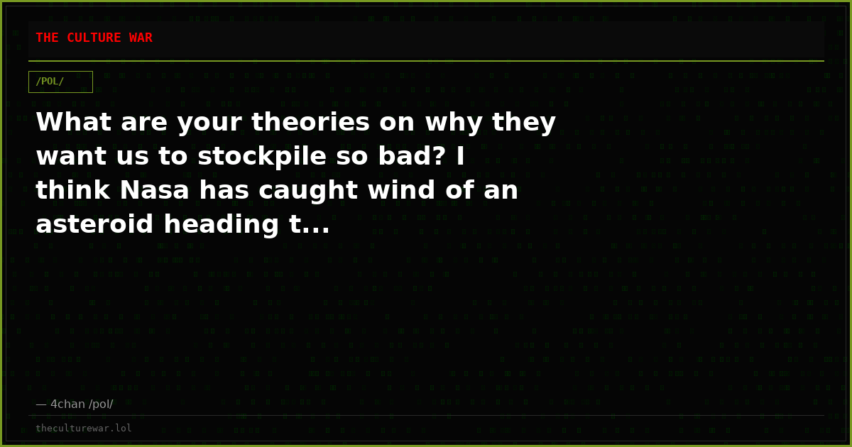 What are your theories on why they want us to stockpile so bad? I think Nasa has caught wind of an asteroid heading t...