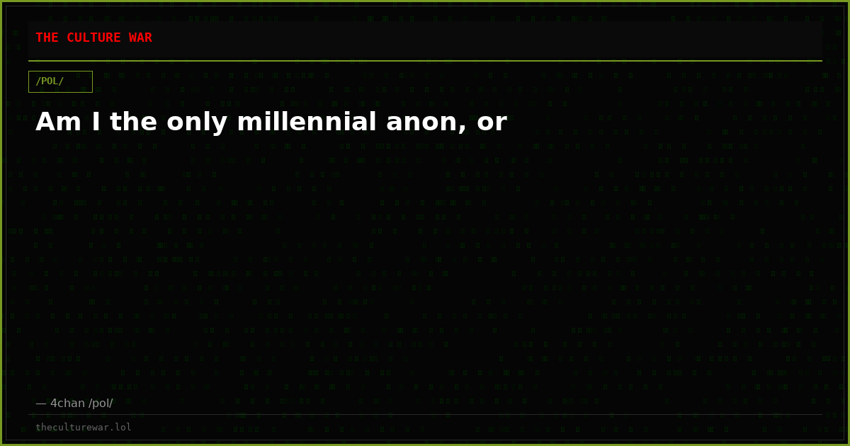 Am I the only millennial anon, or