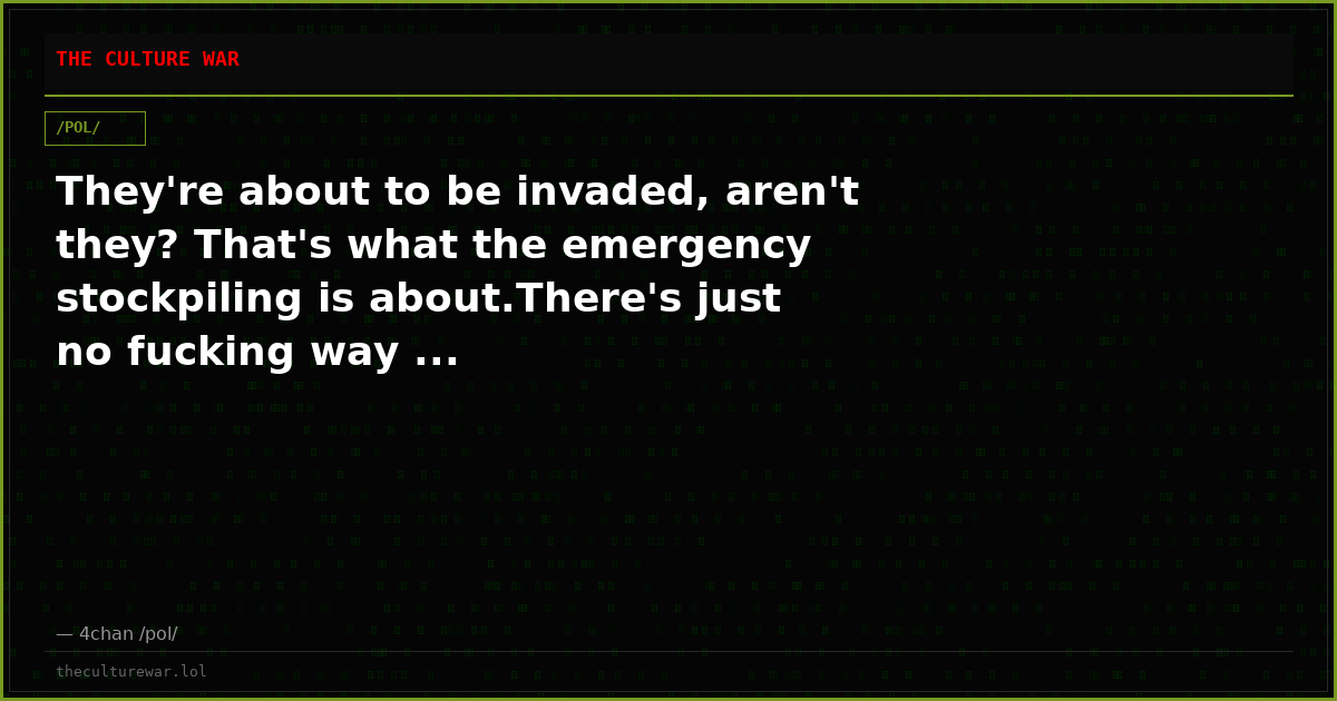 They're about to be invaded, aren't they? That's what the emergency stockpiling is about.There's just no fucking way ...