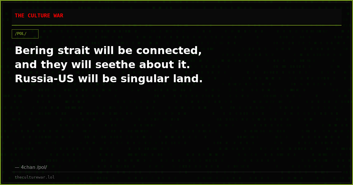 Bering strait will be connected, and they will seethe about it. Russia-US will be singular land.
